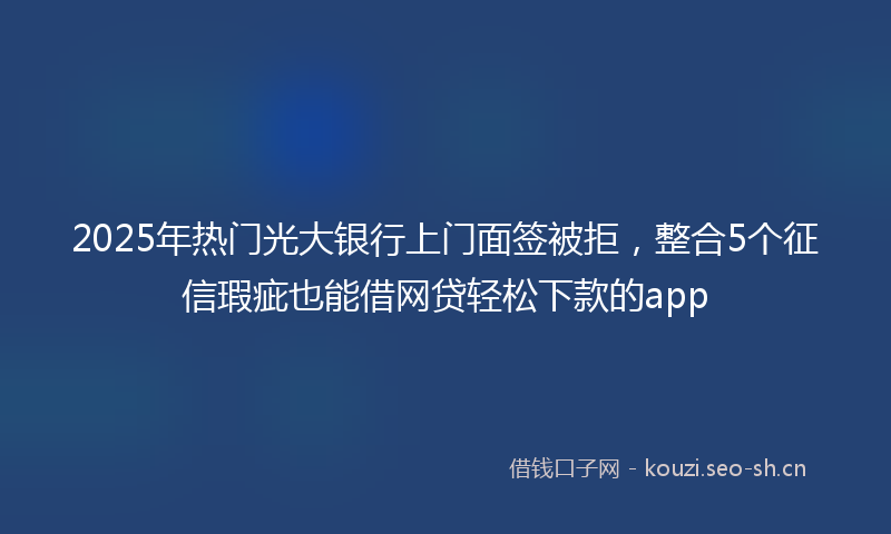 2025年热门光大银行上门面签被拒，整合5个征信瑕疵也能借网贷轻松下款的app