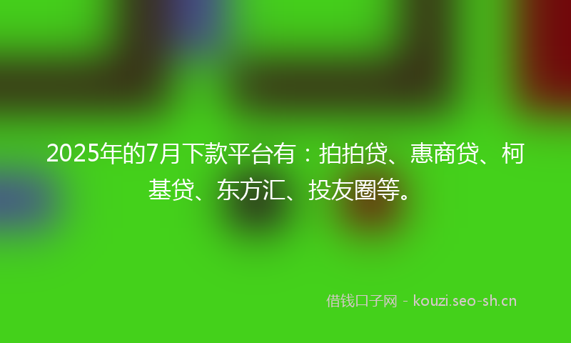 2025年的7月下款平台有：拍拍贷、惠商贷、柯基贷、东方汇、投友圈等。