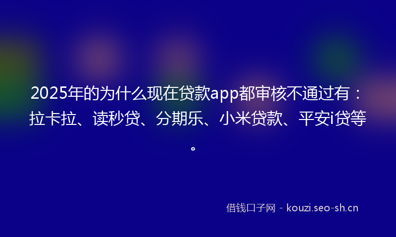 2025年的为什么现在贷款app都审核不通过有：拉卡拉、读秒贷、分期乐、小米贷款、平安i贷等。