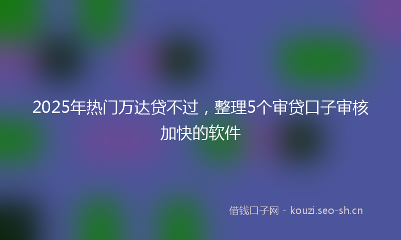 2025年热门万达贷不过，整理5个审贷口子审核加快的软件
