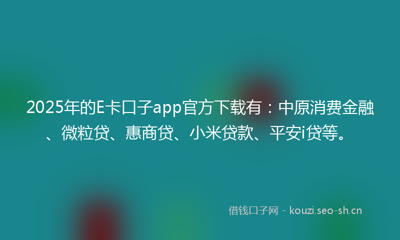 2025年的E卡口子app官方下载有：中原消费金融、微粒贷、惠商贷、小米贷款、平安i贷等。