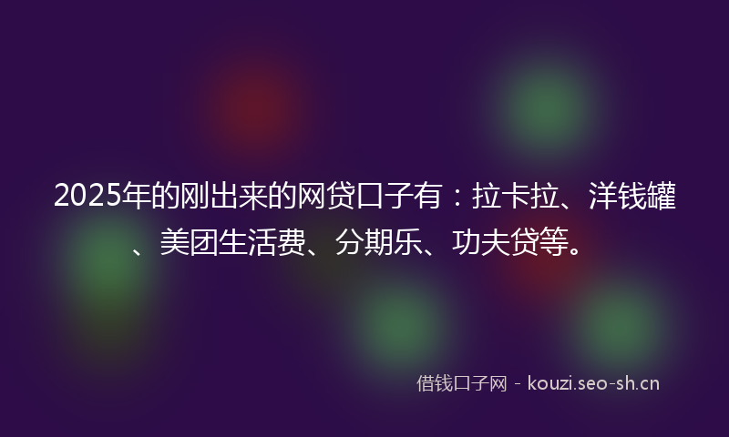 2025年的刚出来的网贷口子有：拉卡拉、洋钱罐、美团生活费、分期乐、功夫贷等。