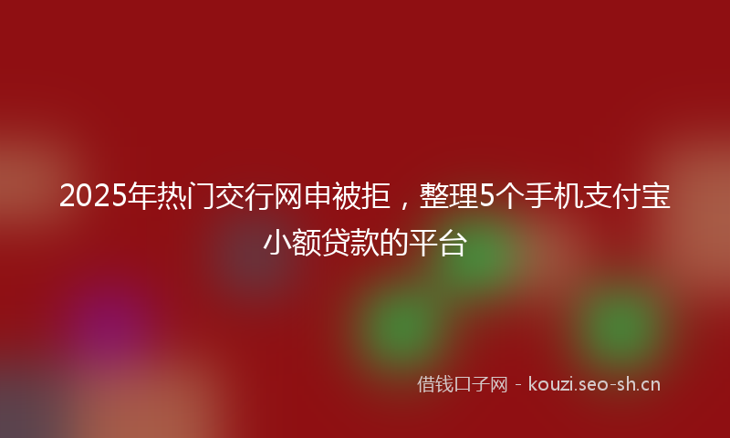 2025年热门交行网申被拒，整理5个手机支付宝小额贷款的平台
