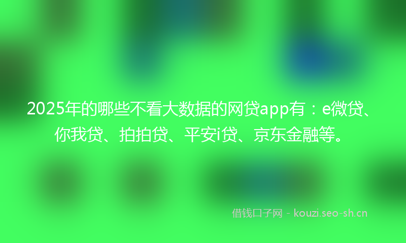 2025年的哪些不看大数据的网贷app有：e微贷、你我贷、拍拍贷、平安i贷、京东金融等。