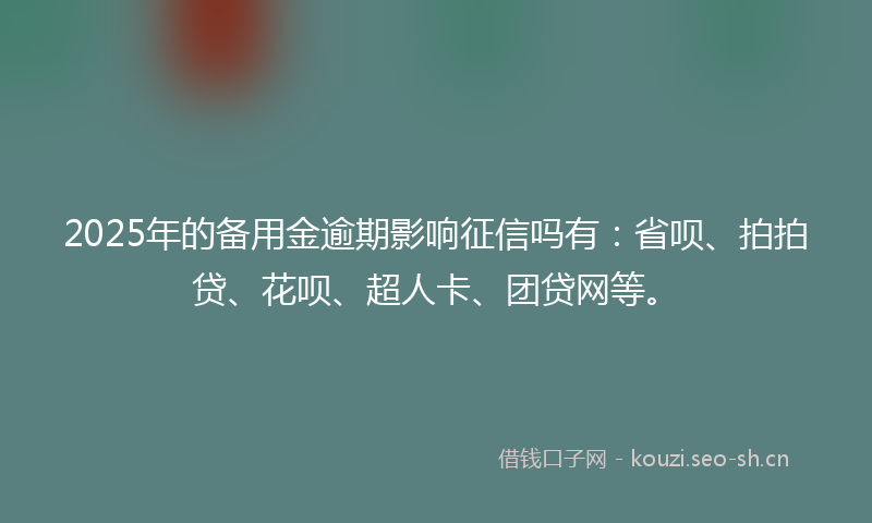2025年的备用金逾期影响征信吗有：省呗、拍拍贷、花呗、超人卡、团贷网等。