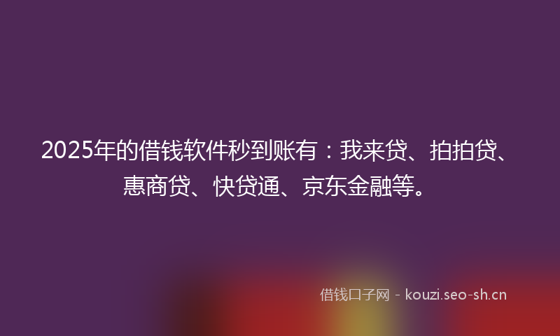 2025年的借钱软件秒到账有：我来贷、拍拍贷、惠商贷、快贷通、京东金融等。