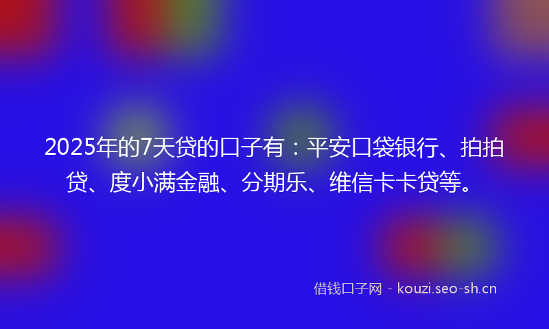 2025年的7天贷的口子有：平安口袋银行、拍拍贷、度小满金融、分期乐、维信卡卡贷等。