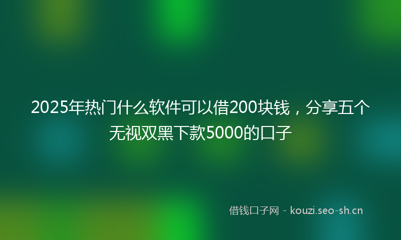 2025年热门什么软件可以借200块钱，分享五个无视双黑下款5000的口子