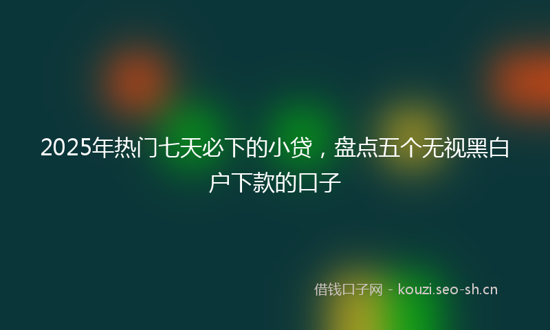 2025年热门七天必下的小贷，盘点五个无视黑白户下款的口子