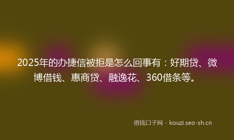 2025年的办捷信被拒是怎么回事有：好期贷、微博借钱、惠商贷、融逸花、360借条等。