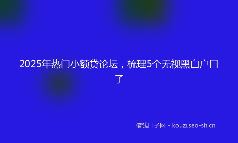 2025年热门小额贷论坛，梳理5个无视黑白户口子