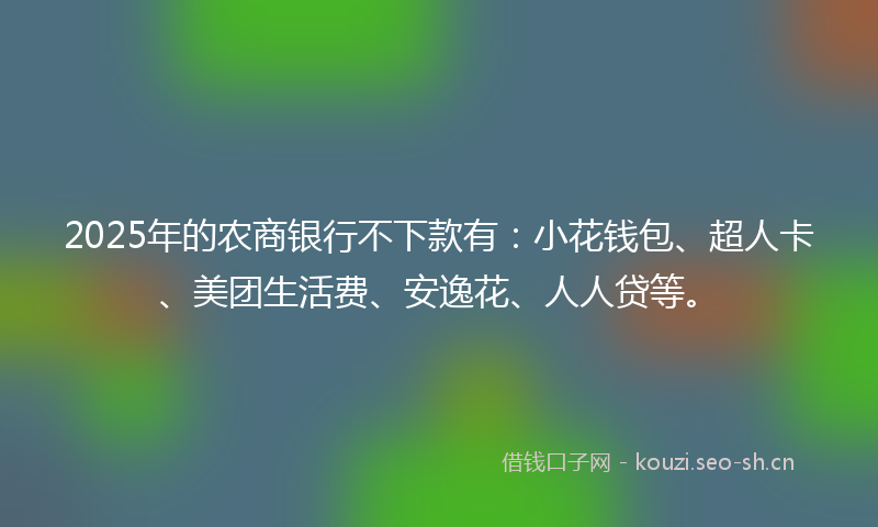 2025年的农商银行不下款有：小花钱包、超人卡、美团生活费、安逸花、人人贷等。
