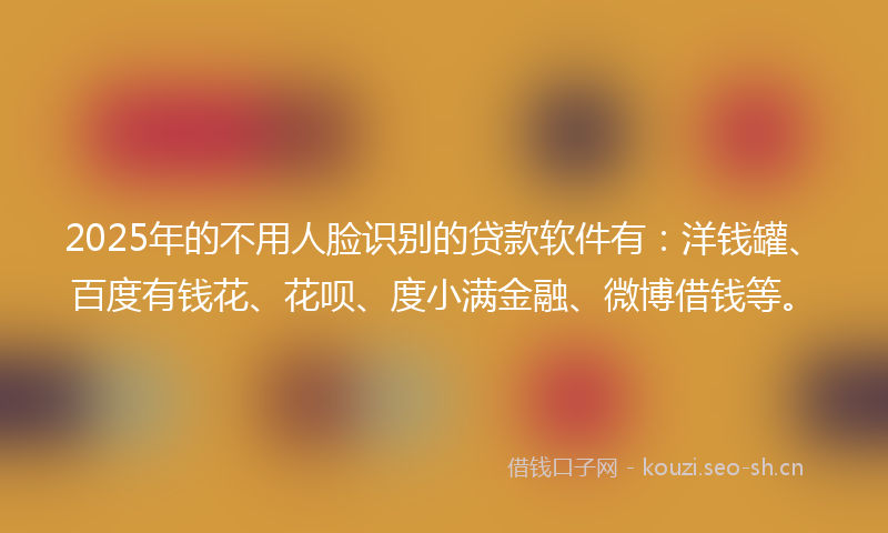 2025年的不用人脸识别的贷款软件有：洋钱罐、百度有钱花、花呗、度小满金融、微博借钱等。