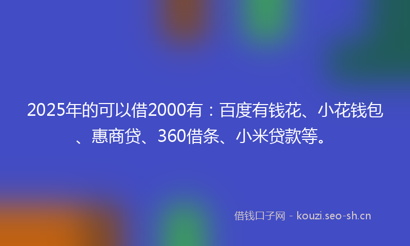 2025年的可以借2000有：百度有钱花、小花钱包、惠商贷、360借条、小米贷款等。