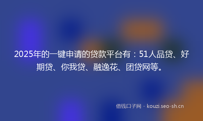 2025年的一键申请的贷款平台有：51人品贷、好期贷、你我贷、融逸花、团贷网等。