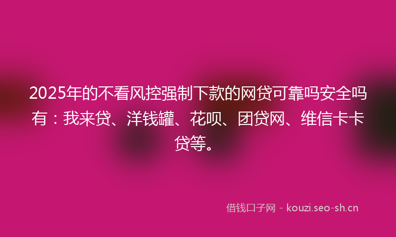 2025年的不看风控强制下款的网贷可靠吗安全吗有：我来贷、洋钱罐、花呗、团贷网、维信卡卡贷等。