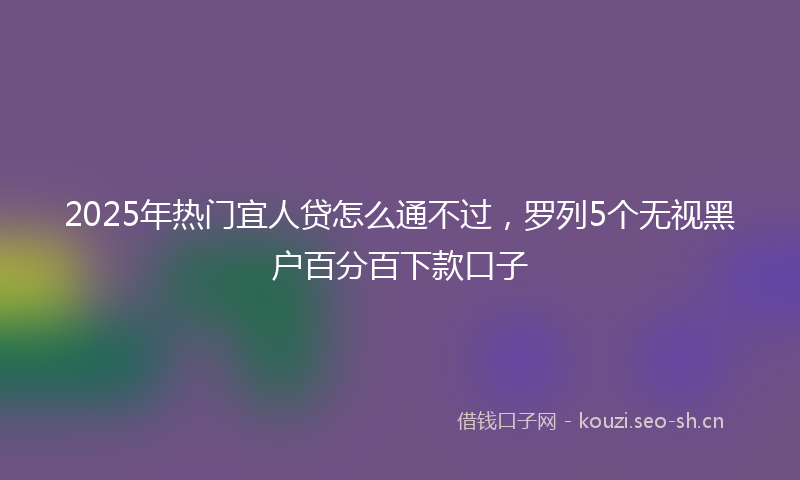 2025年热门宜人贷怎么通不过，罗列5个无视黑户百分百下款口子