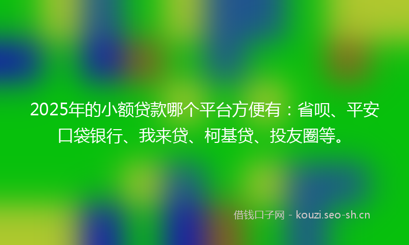 2025年的小额贷款哪个平台方便有：省呗、平安口袋银行、我来贷、柯基贷、投友圈等。