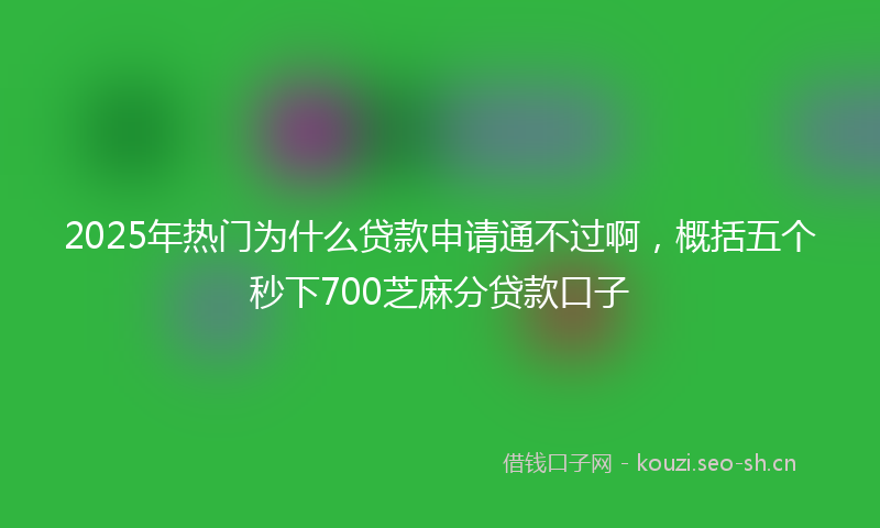 2025年热门为什么贷款申请通不过啊，概括五个秒下700芝麻分贷款口子