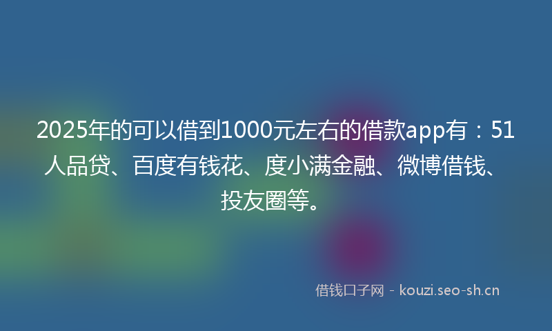 2025年的可以借到1000元左右的借款app有：51人品贷、百度有钱花、度小满金融、微博借钱、投友圈等。