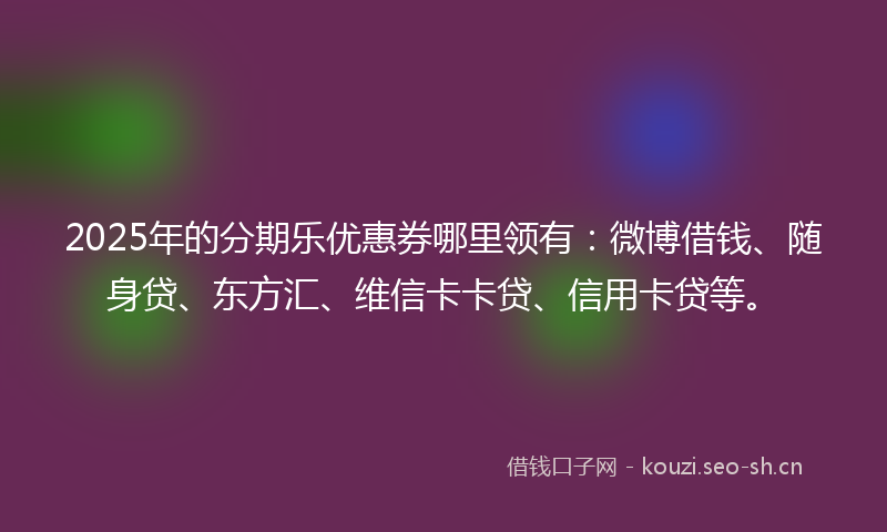 2025年的分期乐优惠券哪里领有:微博借钱、随身贷、东方汇、维信卡卡贷、信用卡贷等。