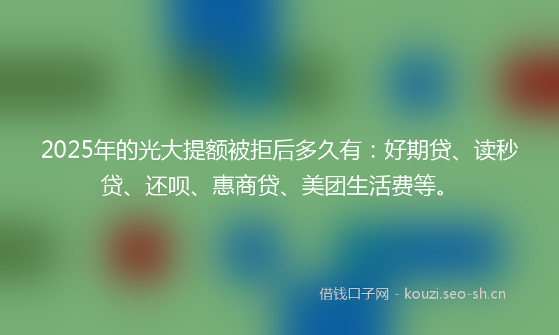 2025年的光大提额被拒后多久有：好期贷、读秒贷、还呗、惠商贷、美团生活费等。