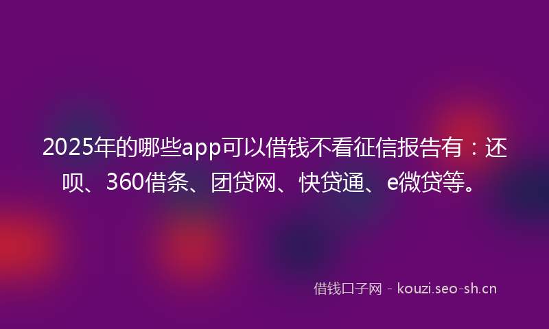 2025年的哪些app可以借钱不看征信报告有：还呗、360借条、团贷网、快贷通、e微贷等。