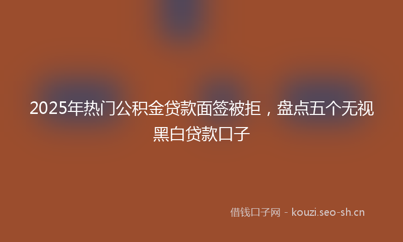 2025年热门公积金贷款面签被拒，盘点五个无视黑白贷款口子