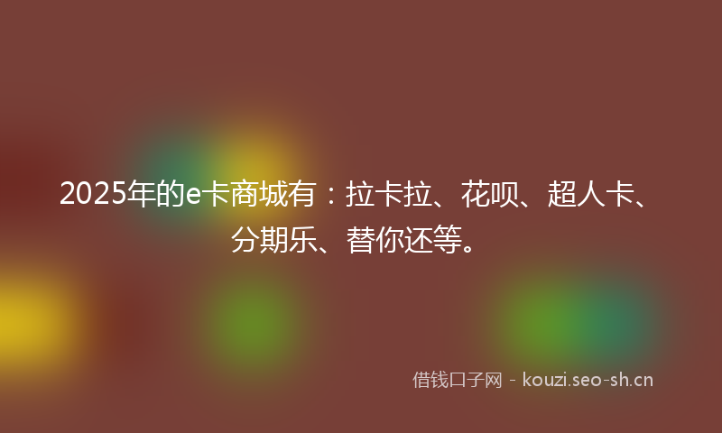 2025年的e卡商城有：拉卡拉、花呗、超人卡、分期乐、替你还等。