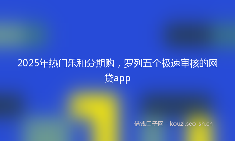 2025年热门乐和分期购，罗列五个极速审核的网贷app