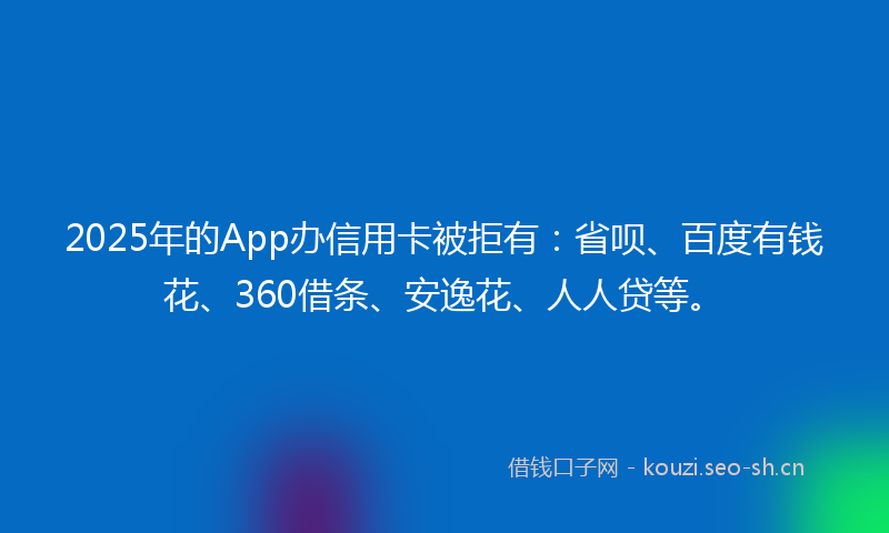 2025年的App办信用卡被拒有：省呗、百度有钱花、360借条、安逸花、人人贷等。