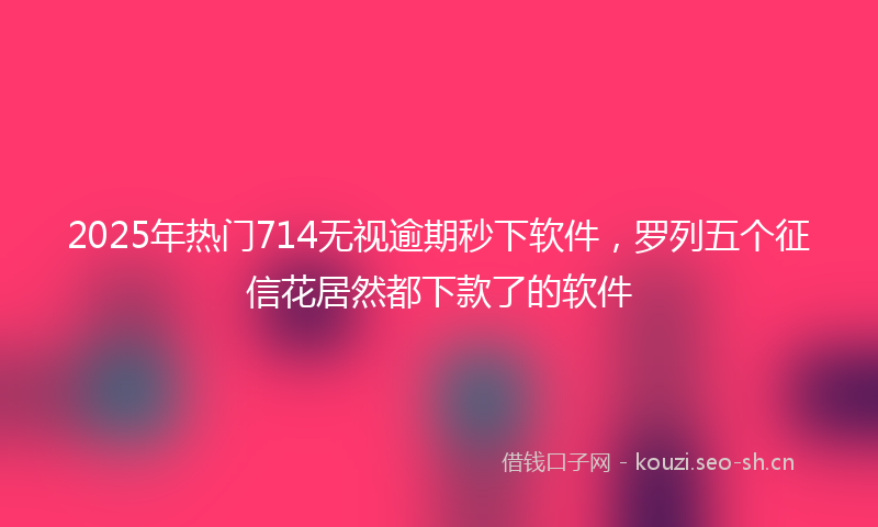 2025年热门714无视逾期秒下软件，罗列五个征信花居然都下款了的软件