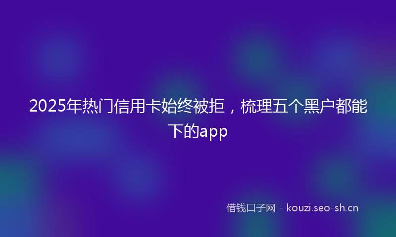 2025年热门信用卡始终被拒，梳理五个黑户都能下的app