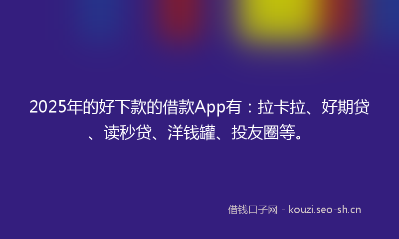 2025年的好下款的借款App有：拉卡拉、好期贷、读秒贷、洋钱罐、投友圈等。