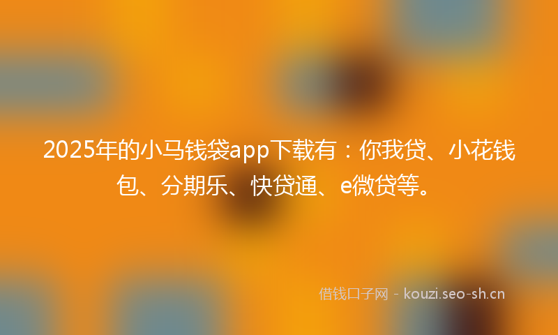 2025年的小马钱袋app下载有：你我贷、小花钱包、分期乐、快贷通、e微贷等。