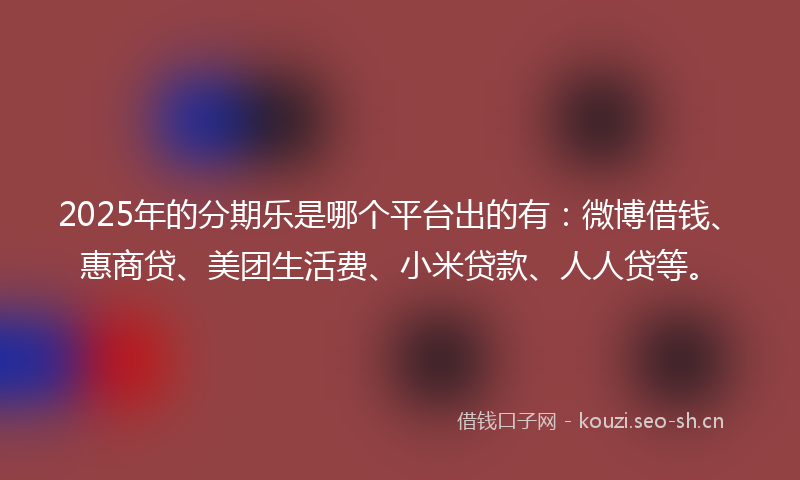 2025年的分期乐是哪个平台出的有：微博借钱、惠商贷、美团生活费、小米贷款、人人贷等。