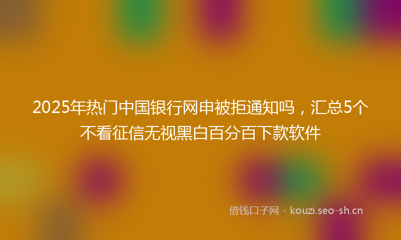 2025年热门中国银行网申被拒通知吗，汇总5个不看征信无视黑白百分百下款软件
