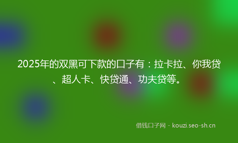2025年的双黑可下款的口子有：拉卡拉、你我贷、超人卡、快贷通、功夫贷等。