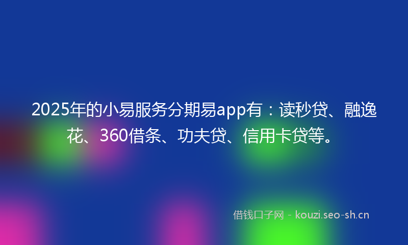 2025年的小易服务分期易app有：读秒贷、融逸花、360借条、功夫贷、信用卡贷等。