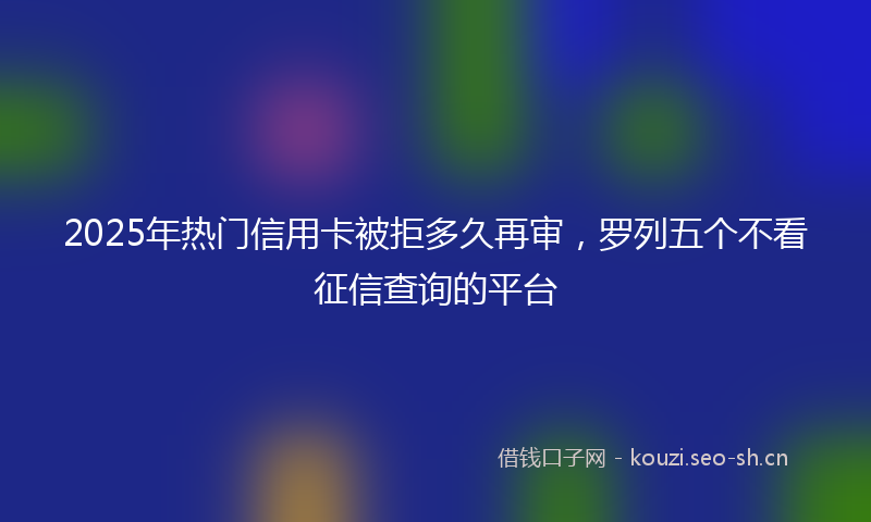 2025年热门信用卡被拒多久再审，罗列五个不看征信查询的平台