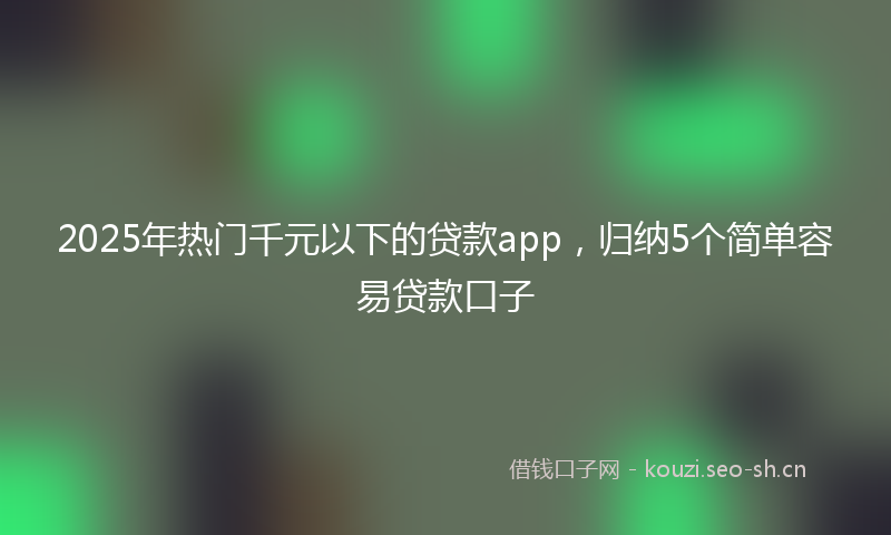 2025年热门千元以下的贷款app，归纳5个简单容易贷款口子