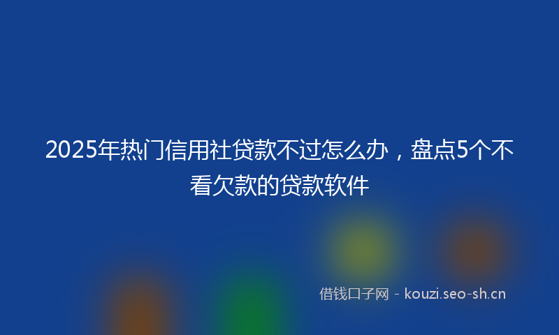 2025年热门信用社贷款不过怎么办，盘点5个不看欠款的贷款软件