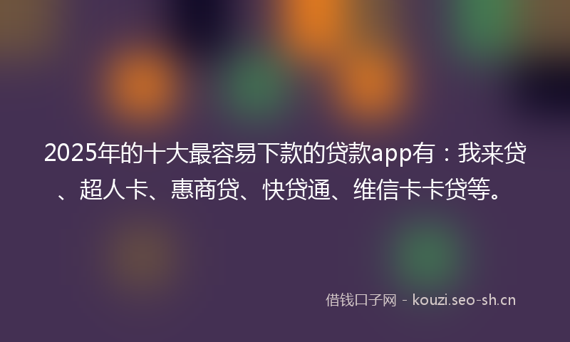 2025年的十大最容易下款的贷款app有：我来贷、超人卡、惠商贷、快贷通、维信卡卡贷等。
