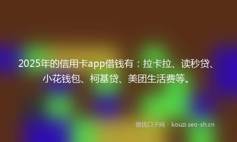 2025年的信用卡app借钱有：拉卡拉、读秒贷、小花钱包、柯基贷、美团生活费等。