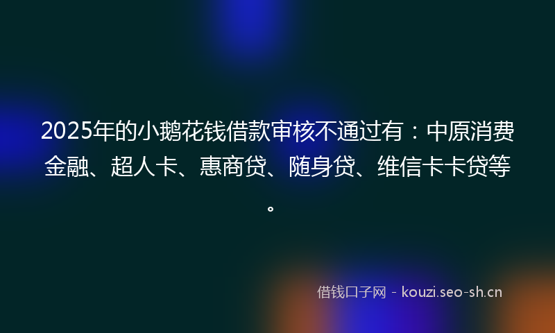 2025年的小鹅花钱借款审核不通过有：中原消费金融、超人卡、惠商贷、随身贷、维信卡卡贷等。