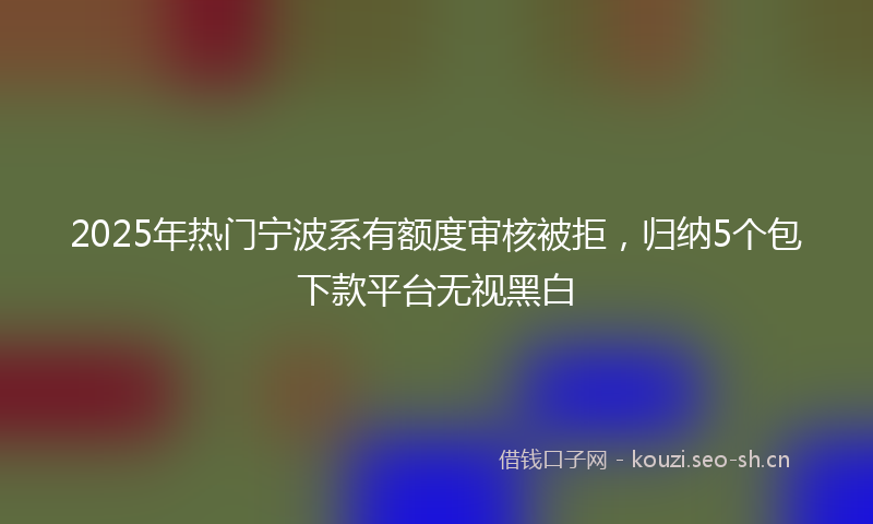 2025年热门宁波系有额度审核被拒,归纳5个包下款平台无视黑白