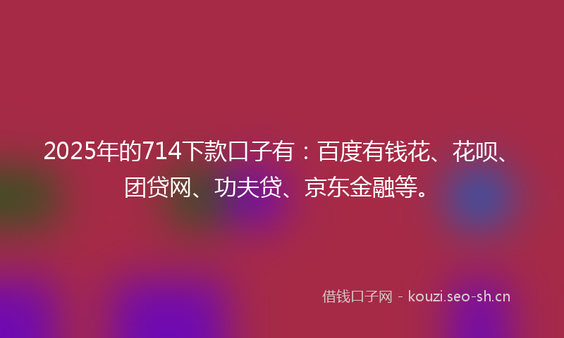 2025年的714下款口子有：百度有钱花、花呗、团贷网、功夫贷、京东金融等。