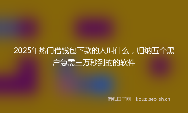 2025年热门借钱包下款的人叫什么，归纳五个黑户急需三万秒到的的软件