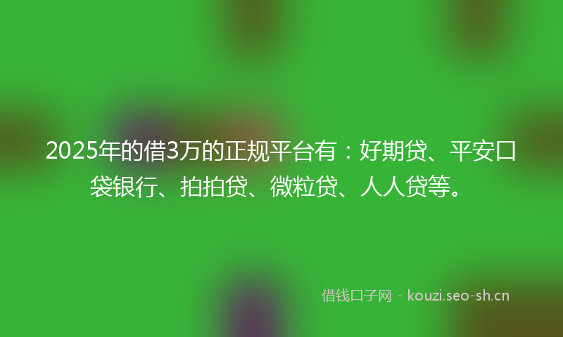 2025年的借3万的正规平台有：好期贷、平安口袋银行、拍拍贷、微粒贷、人人贷等。
