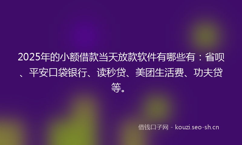 2025年的小额借款当天放款软件有哪些有：省呗、平安口袋银行、读秒贷、美团生活费、功夫贷等。